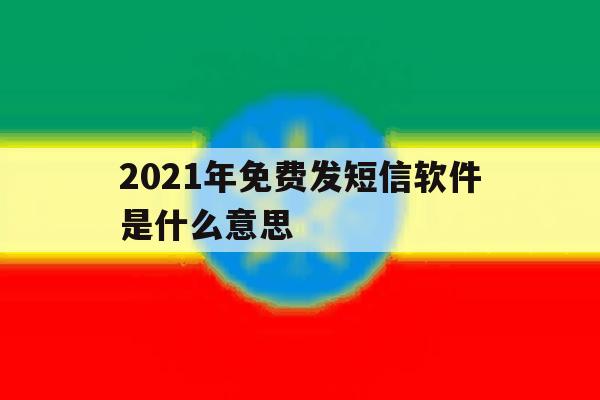 2021年免费发短信软件是什么意思 2021年免费发短信软件是什么意思