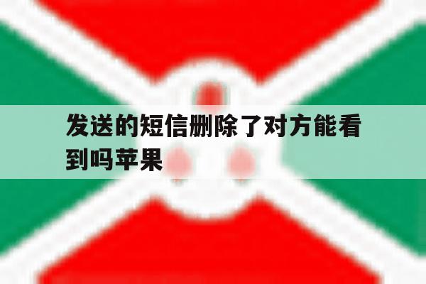 发送的短信删除了对方能看到吗苹果 发送的短信删除了对方能看到吗苹果