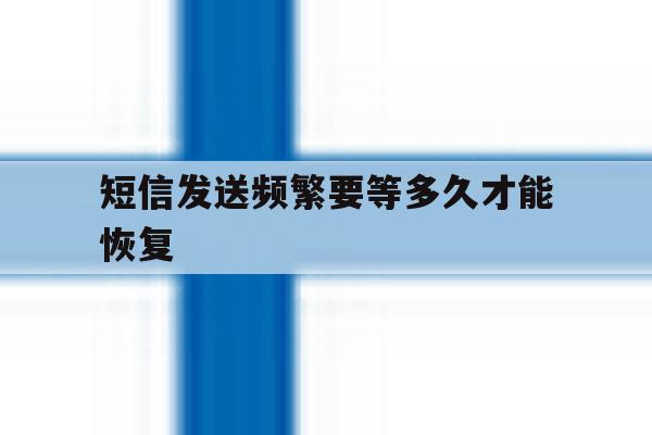 短信发送频繁要等多久才能恢复 短信发送频繁要等多久才能恢复
