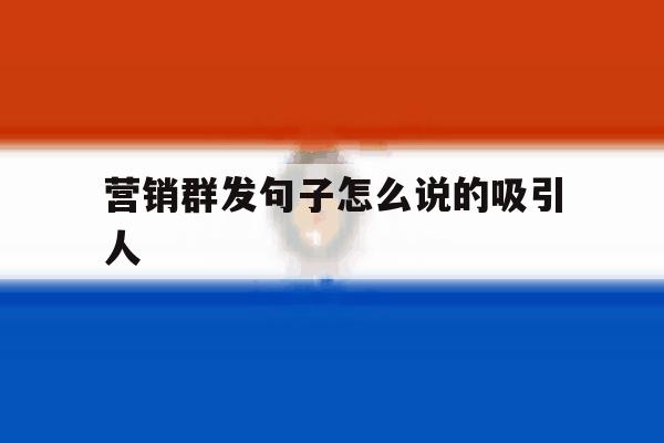 营销群发句子怎么说的吸引人 营销群发句子怎么说的吸引人