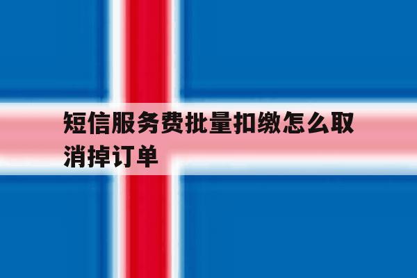 短信服务费批量扣缴怎么取消掉订单 短信服务费批量扣缴怎么取消掉订单