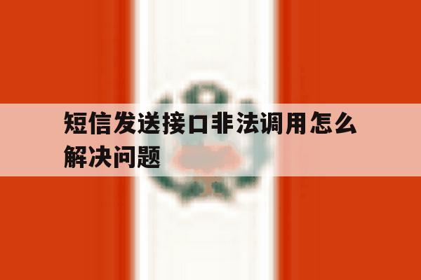 短信发送接口非法调用怎么解决问题 短信发送接口非法调用怎么解决问题