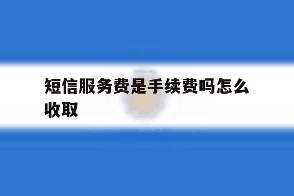 短信服务费是手续费吗怎么收取 短信服务费是手续费吗怎么收取