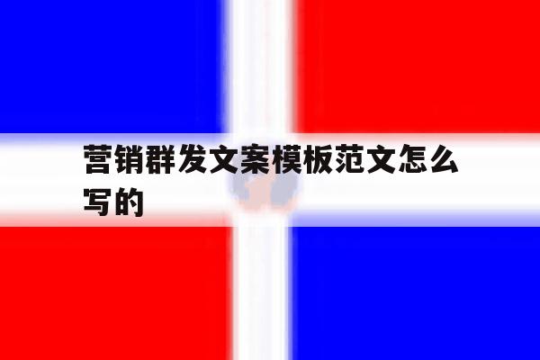 营销群发文案模板范文怎么写的 营销群发文案模板范文怎么写的