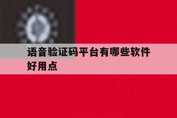 语音验证码平台有哪些软件好用点 语音验证码平台有哪些软件好用点