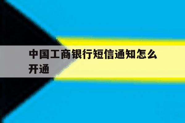 中国工商银行短信通知怎么开通 中国工商银行短信通知怎么开通