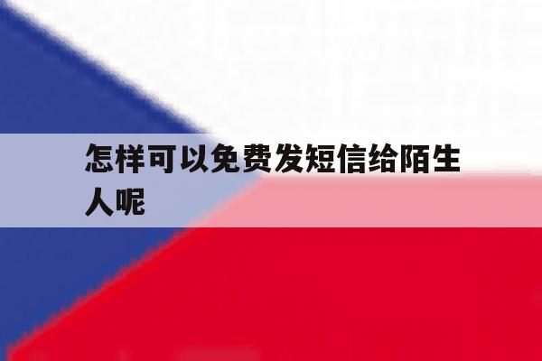 怎样可以免费发短信给陌生人呢 怎样可以免费发短信给陌生人呢