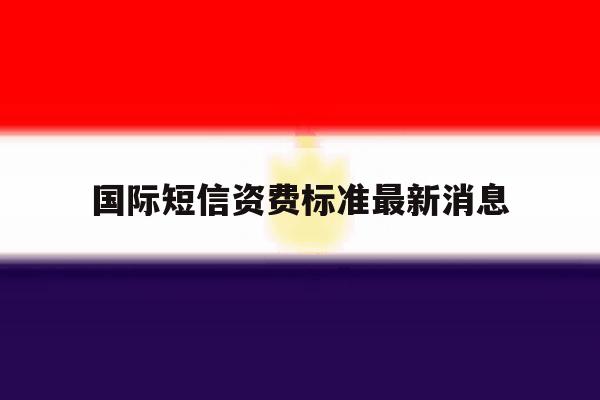 国际短信资费标准最新消息 国际短信资费标准最新消息