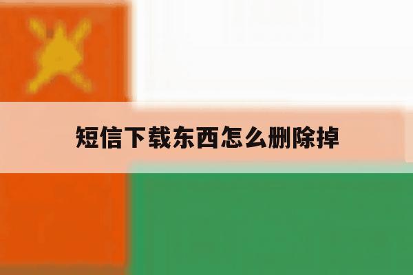 短信下载东西怎么删除掉 短信下载东西怎么删除掉