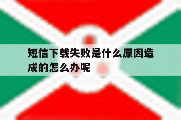短信下载失败是什么原因造成的怎么办呢 短信下载失败是什么原因造成的怎么办呢