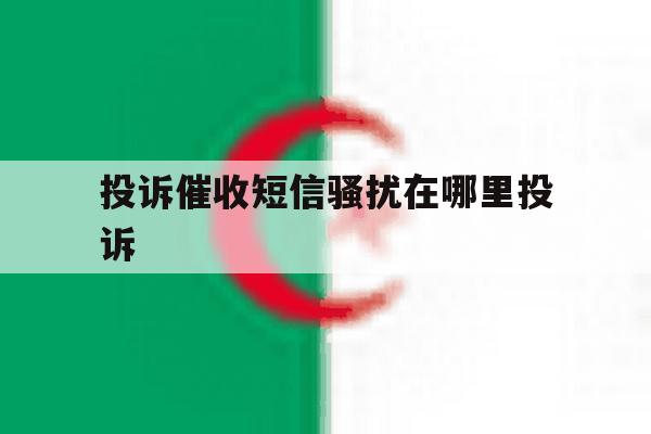 投诉催收短信骚扰在哪里投诉 投诉催收短信骚扰在哪里投诉