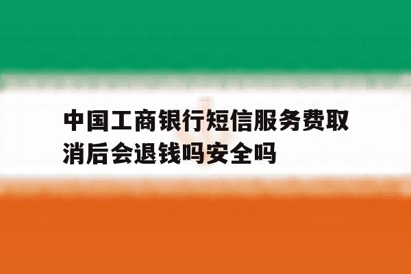 包含中国工商银行短信服务费取消后会退钱吗安全吗的词条 包含中国工商银行短信服务费取消后会退钱吗安全吗的词条