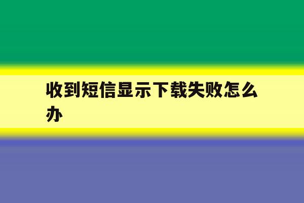 收到短信显示下载失败怎么办 收到短信显示下载失败怎么办