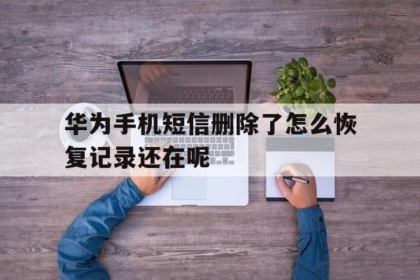 关于华为手机短信删除了怎么恢复记录还在呢的信息 关于华为手机短信删除了怎么恢复记录还在呢的信息