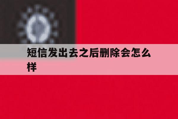 短信发出去之后删除会怎么样 短信发出去之后删除会怎么样