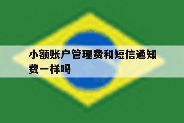 小额账户管理费和短信通知费一样吗 小额账户管理费和短信通知费一样吗