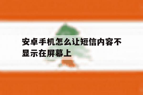 安卓手机怎么让短信内容不显示在屏幕上 安卓手机怎么让短信内容不显示在屏幕上