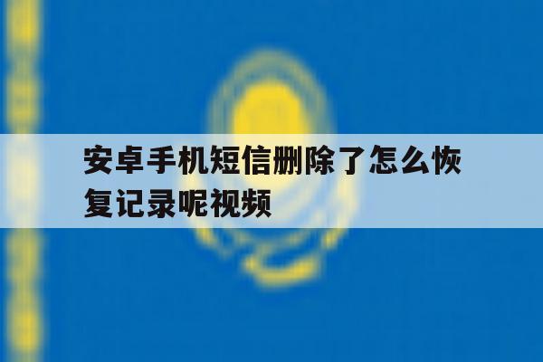 安卓手机短信删除了怎么恢复记录呢视频 安卓手机短信删除了怎么恢复记录呢视频