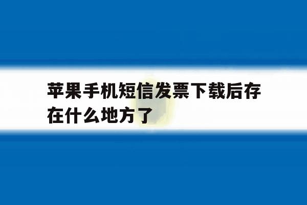 苹果手机短信发票下载后存在什么地方了的简单介绍 苹果手机短信发票下载后存在什么地方了的简单介绍