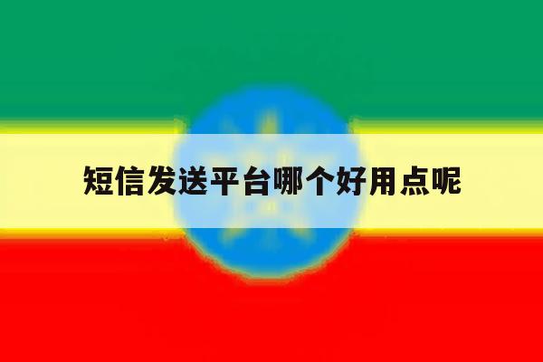 短信发送平台哪个好用点呢 短信发送平台哪个好用点呢
