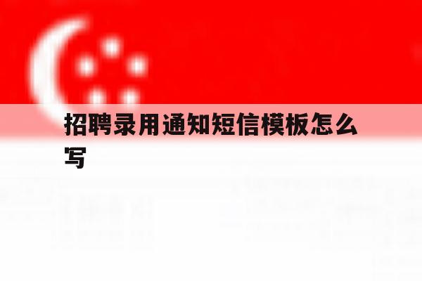 招聘录用通知短信模板怎么写 招聘录用通知短信模板怎么写