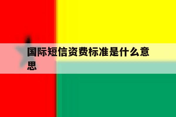 国际短信资费标准是什么意思 国际短信资费标准是什么意思