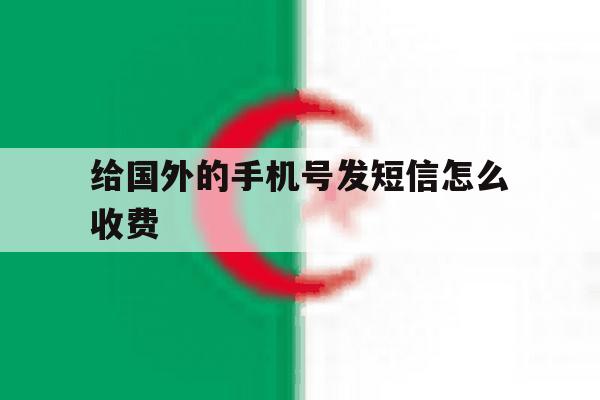 给国外的手机号发短信怎么收费 给国外的手机号发短信怎么收费