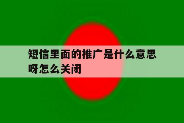 短信里面的推广是什么意思呀怎么关闭 短信里面的推广是什么意思呀怎么关闭