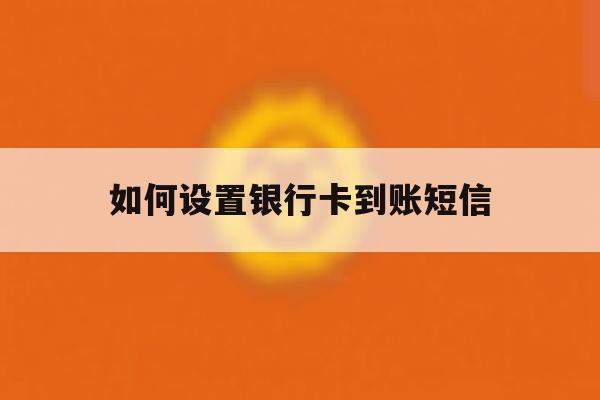 如何设置银行卡到账短信 如何设置银行卡到账短信