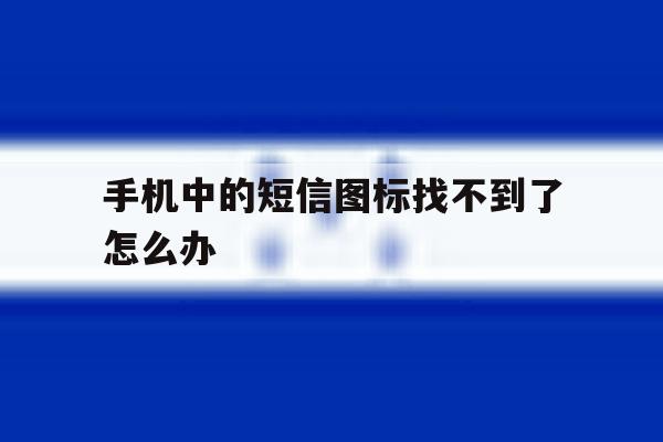 手机中的短信图标找不到了怎么办 手机中的短信图标找不到了怎么办