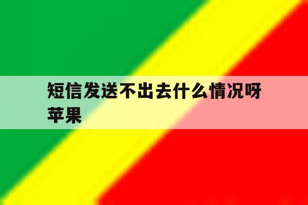 短信发送不出去什么情况呀苹果 短信发送不出去什么情况呀苹果