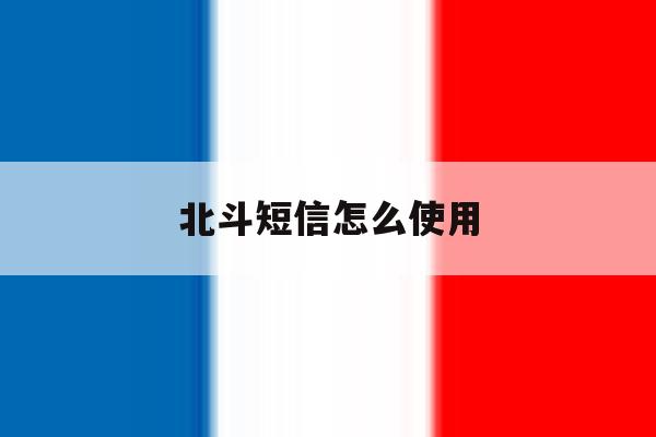 北斗短信怎么使用 北斗短信怎么使用