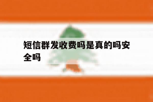 短信群发收费吗是真的吗安全吗 短信群发收费吗是真的吗安全吗