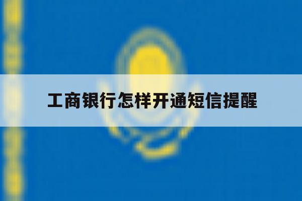 工商银行怎样开通短信提醒 工商银行怎样开通短信提醒