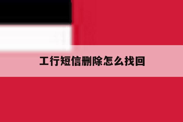 工行短信删除怎么找回 工行短信删除怎么找回