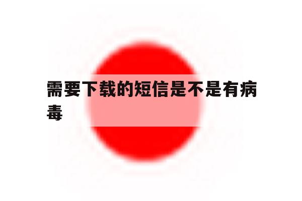 需要下载的短信是不是有病毒的简单介绍 需要下载的短信是不是有病毒的简单介绍