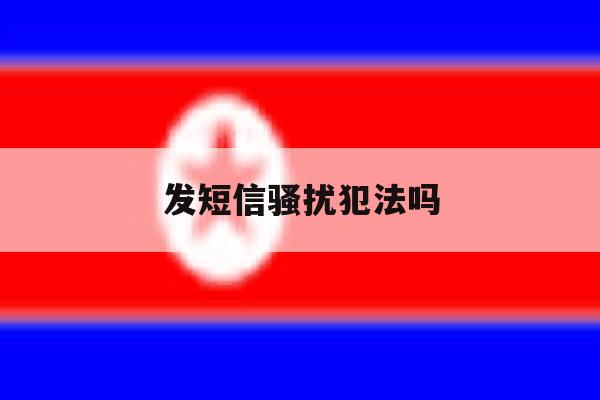 发短信骚扰犯法吗 发短信骚扰犯法吗