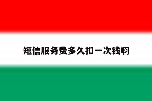 短信服务费多久扣一次钱啊 短信服务费多久扣一次钱啊