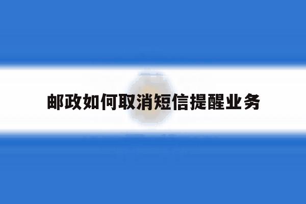 邮政如何取消短信提醒业务 邮政如何取消短信提醒业务