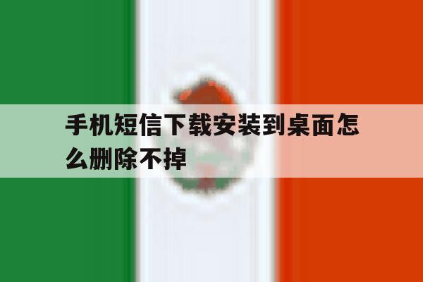 手机短信下载安装到桌面怎么删除不掉 手机短信下载安装到桌面怎么删除不掉
