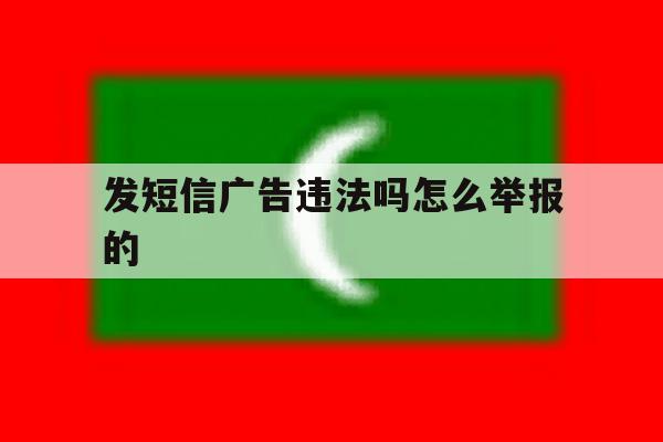 发短信广告违法吗怎么举报的 发短信广告违法吗怎么举报的