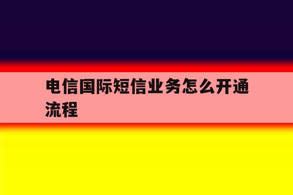 电信国际短信业务怎么开通流程 电信国际短信业务怎么开通流程