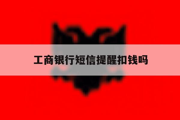 工商银行短信提醒扣钱吗 工商银行短信提醒扣钱吗