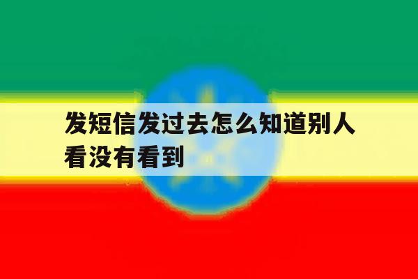 发短信发过去怎么知道别人看没有看到 发短信发过去怎么知道别人看没有看到