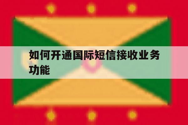 如何开通国际短信接收业务功能 如何开通国际短信接收业务功能