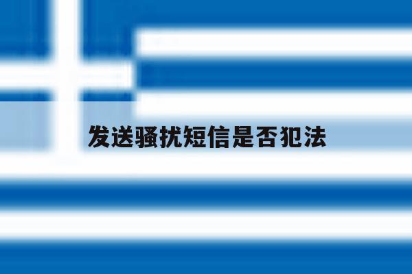 发送骚扰短信是否犯法 发送骚扰短信是否犯法