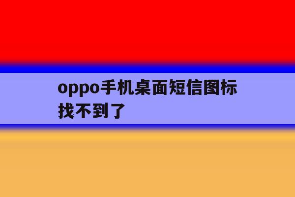 oppo手机桌面短信图标找不到了 oppo手机桌面短信图标找不到了
