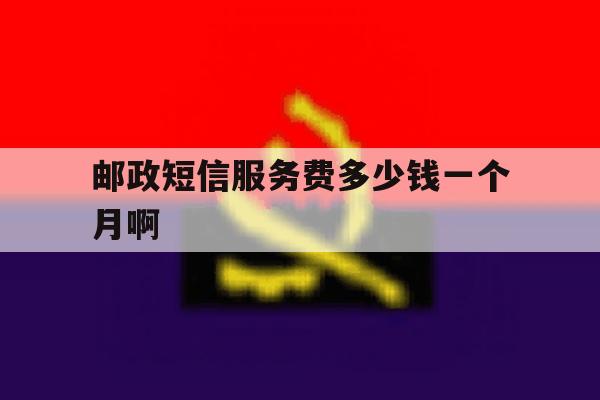 包含邮政短信服务费多少钱一个月啊的词条 包含邮政短信服务费多少钱一个月啊的词条