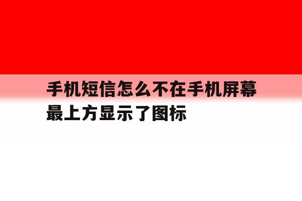 手机短信怎么不在手机屏幕最上方显示了图标 手机短信怎么不在手机屏幕最上方显示了图标