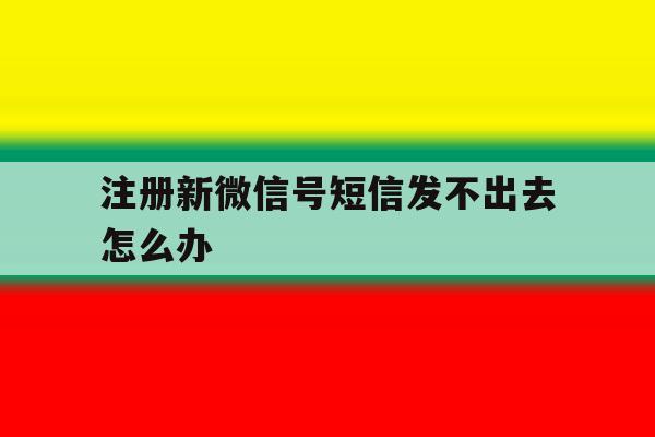 注册新微信号短信发不出去怎么办 注册新微信号短信发不出去怎么办